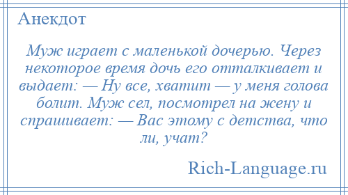 
    Муж играет с маленькой дочерью. Через некоторое время дочь его отталкивает и выдает: — Ну все, хватит — у меня голова болит. Муж сел, посмотрел на жену и спрашивает: — Вас этому с детства, что ли, учат?