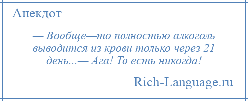 
    — Вообще—то полностью алкоголь выводится из крови только через 21 день...— Ага! То есть никогда!