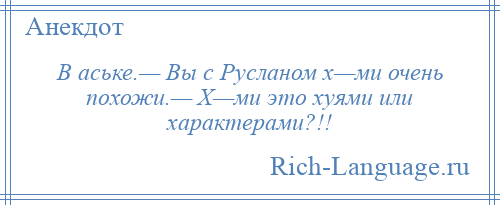 
    В аське.— Вы с Русланом х—ми очень похожи.— Х—ми это хуями или характерами?!!