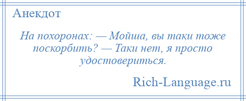 
    На похоронах: — Мойша, вы таки тоже поскорбить? — Таки нет, я просто удостовериться.