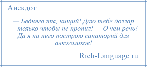 
    — Бедняга ты, нищий! Даю тебе доллар — только чтобы не пропил! — О чем речь! Да я на него построю санаторий для алкоголиков!