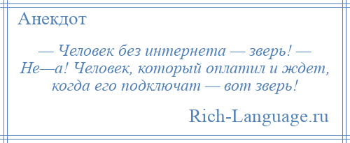 
    — Человек без интернета — зверь! — Не—а! Человек, который оплатил и ждет, когда его подключат — вот зверь!