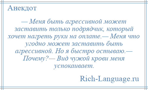 
    — Меня быть агрессивной может заставить только подрядчик, который хочет нагреть руки на оплате.— Меня что угодно может заставить быть агрессивной. Но я быстро остываю.— Почему?— Вид чужой крови меня успокаивает.