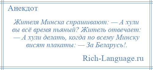 
    Жителя Минска спрашивают: — А хули вы всё время пьяный? Житель отвечает: — А хули делать, когда по всему Минску висят плакаты: — За Беларусь!.