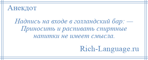 
    Надпись на входе в голландский бар: — Приносить и распивать спиртные напитки не имеет смысла.