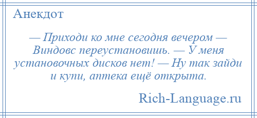 
    — Приходи ко мне сегодня вечером — Виндовс переустановишь. — У меня установочных дисков нет! — Ну так зайди и купи, аптека ещё открыта.