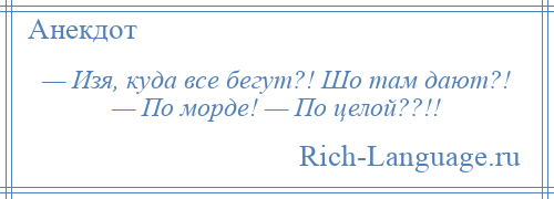 
    — Изя, куда все бегут?! Шо там дают?! — По морде! — По целой??!!