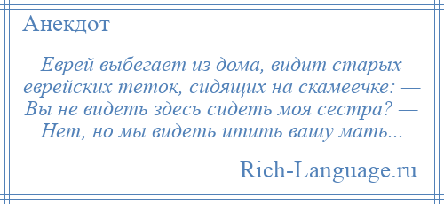 
    Еврей выбегает из дома, видит старых еврейских теток, сидящих на скамеечке: — Вы не видеть здесь сидеть моя сестра? — Нет, но мы видеть итить вашу мать...