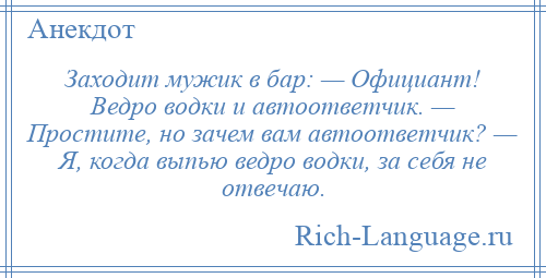 
    Заходит мужик в баp: — Официант! Ведро водки и автоответчик. — Простите, но зачем вам автоответчик? — Я, когда выпью ведро водки, за себя не отвечаю.