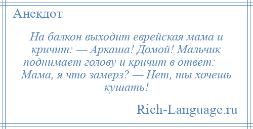 
    На балкон выходит еврейская мама и кричит: — Аркаша! Домой! Мальчик поднимает голову и кричит в ответ: — Мама, я что замерз? — Нет, ты хочешь кушать!