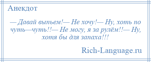 
    — Давай выпьем!— Не хочу!— Ну, хоть по чуть—чуть!!— Не могу, я за рулём!!— Ну, хотя бы для запаха!!!