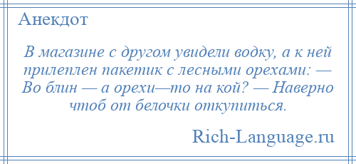 
    В магазине с другом увидели водку, а к ней прилеплен пакетик с лесными орехами: — Во блин — а орехи—то на кой? — Наверно чтоб от белочки откупиться.