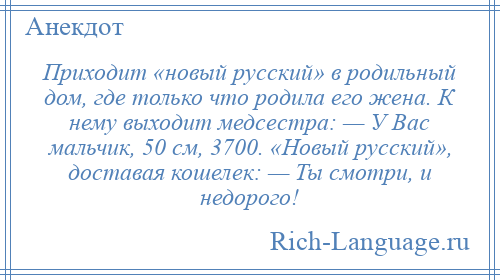 
    Приходит «новый русский» в родильный дом, где только что родила его жена. К нему выходит медсестра: — У Вас мальчик, 50 см, 3700. «Новый русский», доставая кошелек: — Ты смотри, и недорого!