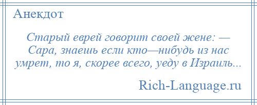 
    Старый еврей говорит своей жене: — Сара, знаешь если кто—нибудь из нас умрет, то я, скорее всего, уеду в Израиль...