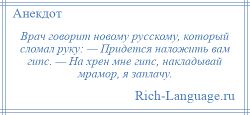 
    Врач говорит новому русскому, который сломал руку: — Придется наложить вам гипс. — На хрен мне гипс, накладывай мрамор, я заплачу.