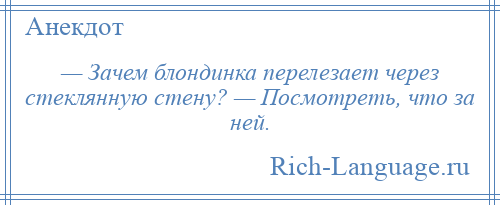 
    — Зачем блондинка перелезает через стеклянную стену? — Посмотреть, что за ней.