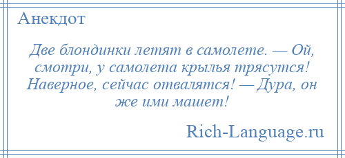
    Две блондинки летят в самолете. — Ой, смотри, у самолета крылья трясутся! Наверное, сейчас отвалятся! — Дура, он же ими машет!