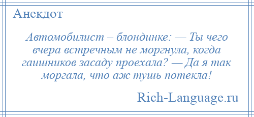 
    Автомобилист – блондинке: — Ты чего вчера встречным не моргнула, когда гаишников засаду проехала? — Да я так моргала, что аж тушь потекла!