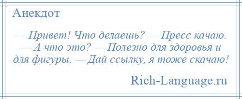 
    — Привет! Что делаешь? — Пресс качаю. — А что это? — Полезно для здоровья и для фигуры. — Дай ссылку, я тоже скачаю!