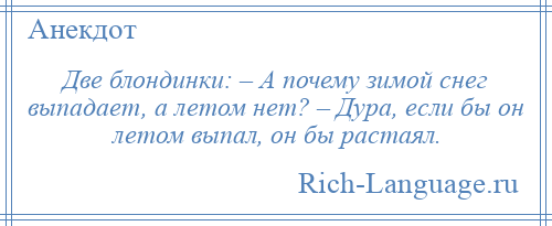 
    Две блондинки: – А почему зимой снег выпадает, а летом нет? – Дура, если бы он летом выпал, он бы растаял.