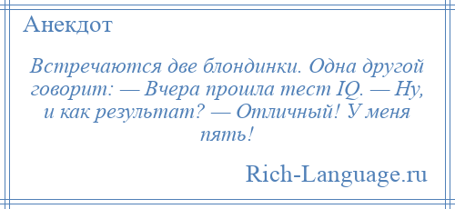 
    Встречаются две блондинки. Одна другой говорит: — Вчера прошла тест IQ. — Ну, и как результат? — Отличный! У меня пять!