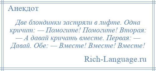 
    Две блондинки застряли в лифте. Одна кричит: — Помогите! Помогите! Вторая: — А давай кричать вместе. Первая: — Давай. Обе: — Вместе! Вместе! Вместе!