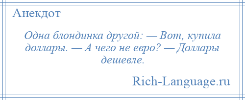 
    Одна блондинка другой: — Вот, купила доллары. — А чего не евро? — Доллары дешевле.
