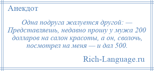 
    Одна подруга жалуется другой: — Представляешь, недавно прошу у мужа 200 долларов на салон красоты, а он, сволочь, посмотрел на меня — и дал 500.