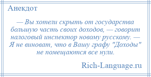 
    — Вы хотели скрыть от государства большую часть своих доходов, — говорит налоговый инспектор новому русскому. — Я не виноват, что в Вашу графу Доходы не помещаются все нули.