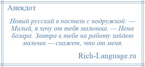 
    Новый русский в постели с подружкой: — Милый, я хочу от тебя мальчика. — Нема базара. Завтра к тебе на работу зайдет мальчик — скажет, что от меня.