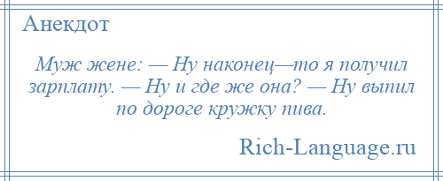 
    Муж жене: — Ну наконец—то я получил зарплату. — Ну и где же она? — Ну выпил по дороге кружку пива.