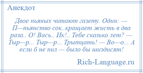 
    Двое пьяных читают газету. Один: — П—пьянство сок..кращает жисть в два раза.. О! Вась.. Ик!.. Тебе сколько лет? — Тыр—р... Тыр—р... Трытцать! — Во—о... А если б не пил — было бы шиздисят!