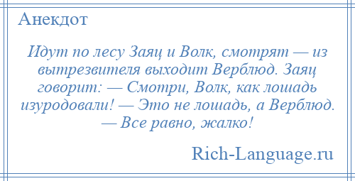 
    Идут по лесу Заяц и Волк, смотрят — из вытрезвителя выходит Верблюд. Заяц говорит: — Смотри, Волк, как лошадь изуродовали! — Это не лошадь, а Верблюд. — Все равно, жалко!