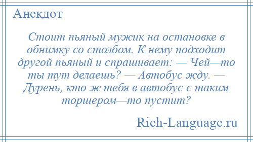 
    Стоит пьяный мужик на остановке в обнимку со столбом. К нему подходит другой пьяный и спрашивает: — Чей—то ты тут делаешь? — Автобус жду. — Дурень, кто ж тебя в автобус с таким торшером—то пустит?