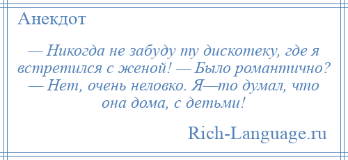 
    — Никогда не забуду ту дискотеку, где я встретился с женой! — Было романтично? — Нет, очень неловко. Я—то думал, что она дома, с детьми!