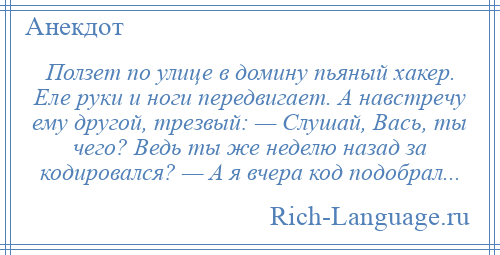 
    Ползет по улице в домину пьяный хакер. Еле руки и ноги передвигает. А навстречу ему другой, трезвый: — Слушай, Вась, ты чего? Ведь ты же неделю назад за кодировался? — А я вчера код подобрал...