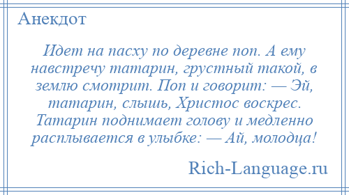 
    Идет на пасху по деревне поп. А ему навстречу татарин, грустный такой, в землю смотрит. Поп и говорит: — Эй, татарин, слышь, Христос воскрес. Татарин поднимает голову и медленно расплывается в улыбке: — Ай, молодца!
