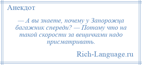 
    — А вы знаете, почему у Запорожца багажник спереди? — Потому что на такой скорости за вещичками надо присматривать.