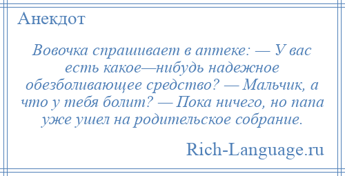 
    Вовочка спрашивает в аптеке: — У вас есть какое—нибудь надежное обезболивающее средство? — Мальчик, а что у тебя болит? — Пока ничего, но папа уже ушел на родительское собрание.