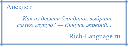 
    — Как из десяти блондинок выбрать самую глупую? — Кинуть жребий...