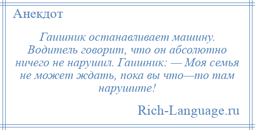 
    Гаишник останавливает машину. Водитель говорит, что он абсолютно ничего не нарушил. Гаишник: — Моя семья не может ждать, пока вы что—то там нарушите!