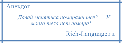 
    — Давай меняться номерами тел? — У моего тела нет номера!