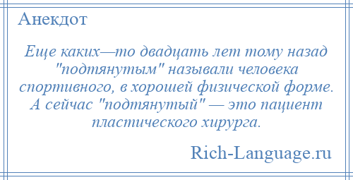 
    Еще каких—то двадцать лет тому назад подтянутым называли человека спортивного, в хорошей физической форме. А сейчас подтянутый — это пациент пластического хирурга.