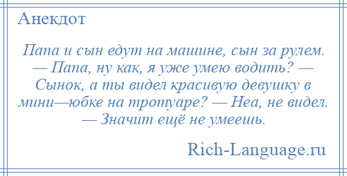 
    Папа и сын едут на машине, сын за рулем. — Папа, ну как, я уже умею водить? — Сынок, а ты видел красивую девушку в мини—юбке на тротуаре? — Неа, не видел. — Значит ещё не умеешь.