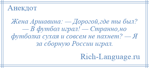 
    Жена Аршавина: — Дорогой,где ты был? — В футбол играл! — Странно,но футболка сухая и совсем не пахнет? — Я за сборную России играл.