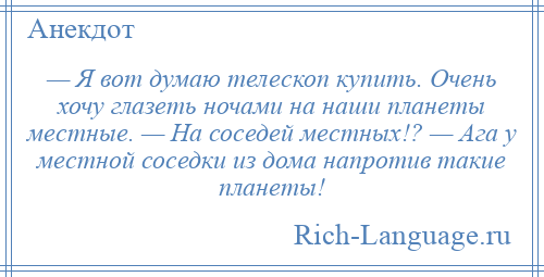 
    — Я вот думаю телескоп купить. Очень хочу глазеть ночами на наши планеты местные. — На соседей местных!? — Ага у местной соседки из дома напротив такие планеты!