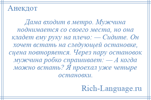 
    Дама входит в метро. Мужчина поднимается со своего места, но она кладет ему руку на плечо: — Сидите. Он хочет встать на следующей остановке, сцена повторяется. Через пару остановок мужчина робко спрашивает: — А когда можно встать? Я проехал уже четыре остановки.