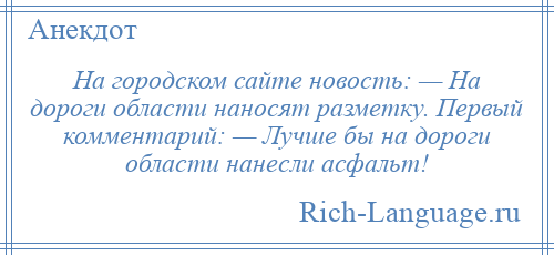 
    На городском сайте новость: — На дороги области наносят разметку. Первый комментарий: — Лучше бы на дороги области нанесли асфальт!
