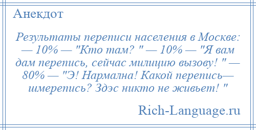 
    Результаты переписи населения в Москве: — 10% — Кто там? — 10% — Я вам дам перепись, сейчас милицию вызову! — 80% — Э! Нармална! Какой перепись— шмерепись? Здэс никто не живьет! 