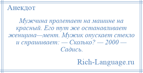 
    Мужчина пролетает на машине на красный. Его тут же останавливает женщина—мент. Мужик опускает стекло и спрашивает: — Сколько? — 2000 — Садись.